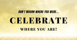  Don't mourn where you were... Celebrate where you are