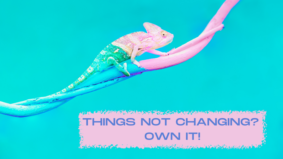 Things not Changing?  OWN it!